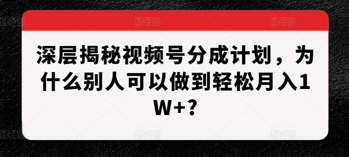 深层揭秘视频号分成计划，为什么别人可以做到轻松月入1W+?-第一资源库