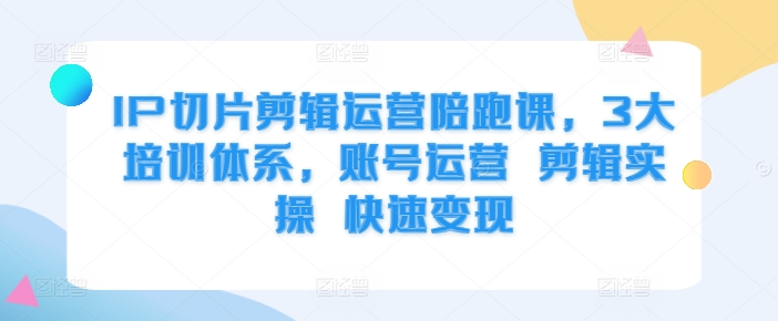 IP切片剪辑运营陪跑课，3大培训体系，账号运营 剪辑实操 快速变现-第一资源库