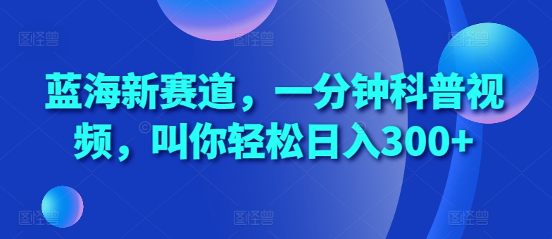 蓝海新赛道，一分钟科普视频，叫你轻松日入300+【揭秘】-第一资源库