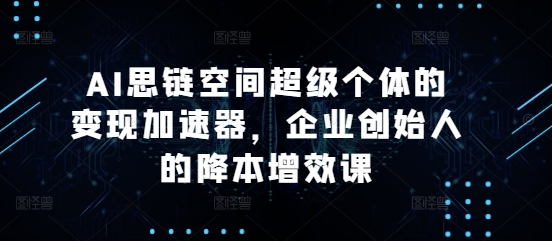 AI思链空间超级个体的变现加速器，企业创始人的降本增效课-第一资源库