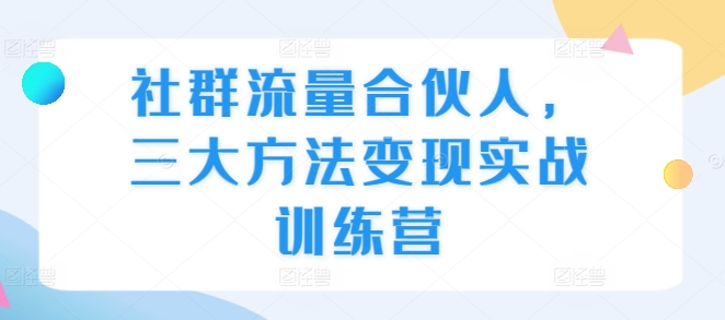 社群流量合伙人，三大方法变现实战训练营-第一资源库