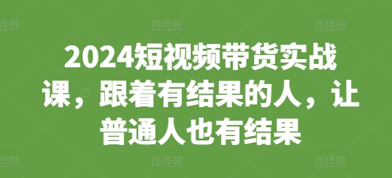 2024短视频带货实战课，跟着有结果的人，让普通人也有结果-第一资源库