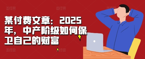 某付费文章：2025年，中产阶级如何保卫自己的财富-第一资源库