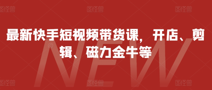 最新快手短视频带货课，开店、剪辑、磁力金牛等-第一资源库