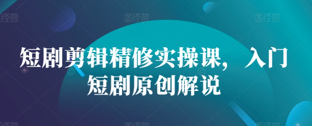 短剧剪辑精修实操课，入门短剧原创解说-第一资源库