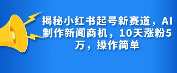 揭秘小红书起号新赛道，AI制作新闻商机，10天涨粉1万，操作简单-第一资源库