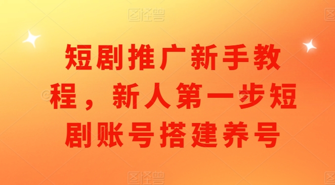 短剧推广新手教程，新人第一步短剧账号搭建养号-第一资源库