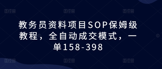 教务员资料项目SOP保姆级教程，全自动成交模式，一单158-398-第一资源库