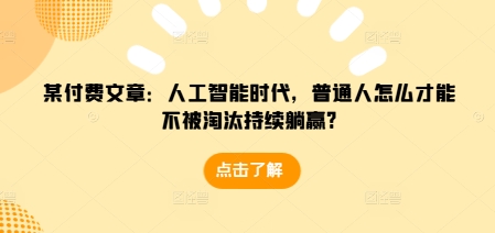 某付费文章：人工智能时代，普通人怎么才能不被淘汰持续躺赢?-第一资源库