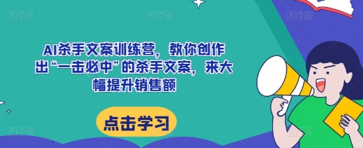 AI杀手文案训练营，教你创作出“一击必中”的杀手文案，来大幅提升销售额-第一资源库