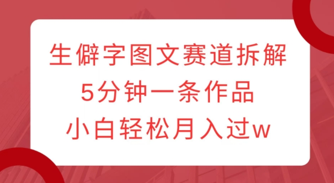 生僻字图文赛道拆解，5分钟一条作品，小白轻松月入过w-第一资源库