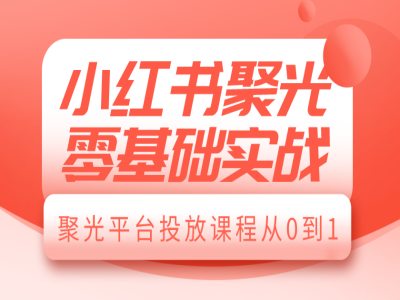 小红书聚光零基础实战，聚光平台投放课程从0到1-第一资源库