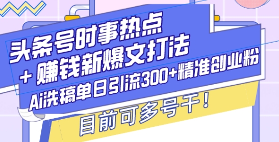 头条号时事热点+赚钱新爆文打法，Ai洗稿单日引流300+精准创业粉，目前可多号干【揭秘】-第一资源库