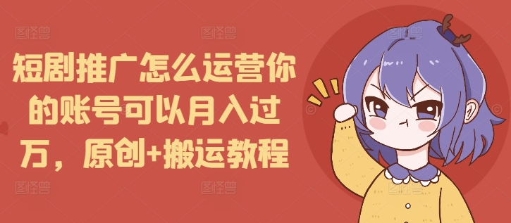 短剧推广怎么运营你的账号可以月入过万，原创+搬运教程-第一资源库