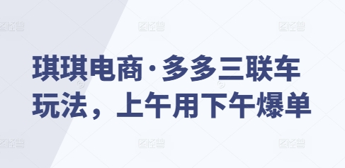 琪琪电商·多多三联车玩法，上午用下午爆单-第一资源库