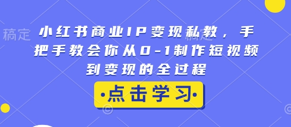 小红书商业IP变现私教，手把手教会你从0-1制作短视频到变现的全过程-第一资源库