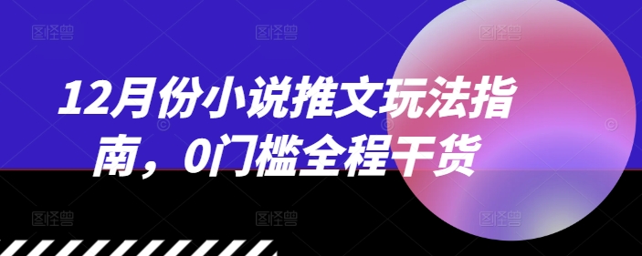 12月份小说推文玩法指南，0门槛全程干货-第一资源库