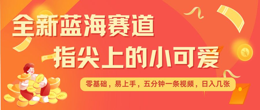 最新蓝海赛道，指尖上的小可爱，几分钟一条治愈系视频，日入几张，矩阵操作收益翻倍-第一资源库