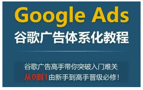 Google Ads谷歌广告体系化教程，谷歌广告高手带你突破入门难关，从0到1由新手到高手晋级必修-第一资源库