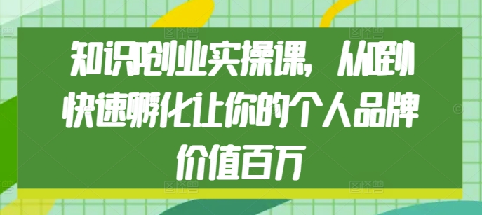 知识IP创业实操课，从0到1快速孵化让你的个人品牌价值百万-第一资源库