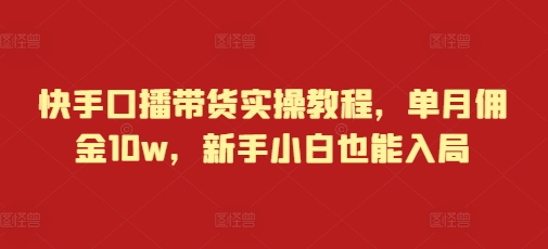 快手口播带货实操教程，单月佣金10w，新手小白也能入局-第一资源库