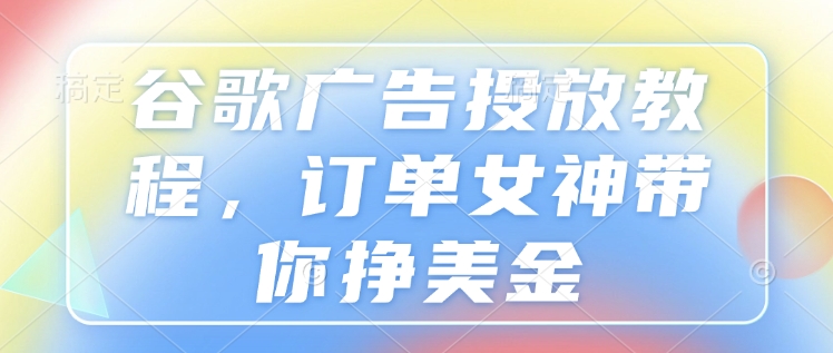 谷歌广告投放教程，订单女神带你挣美金-第一资源库