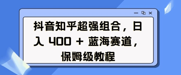 抖音知乎超强组合，日入4张， 蓝海赛道，保姆级教程-第一资源库