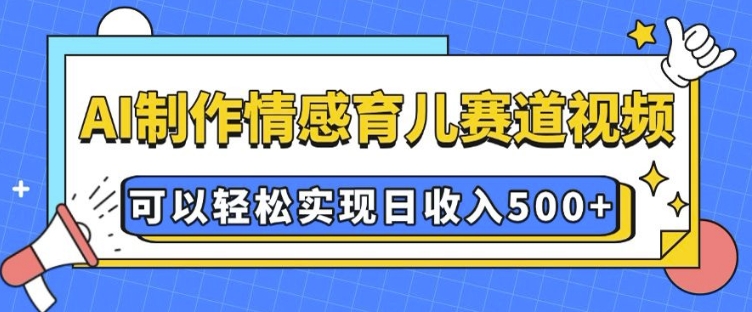 AI 制作情感育儿赛道视频，可以轻松实现日收入5张【揭秘】-第一资源库