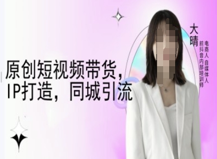 原创短视频带货，IP打造，同城引流-大晴自媒体教程-第一资源库