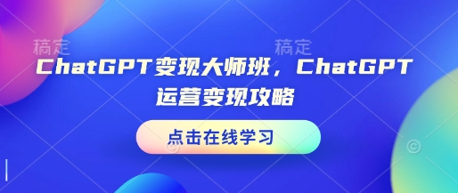 ChatGPT变现大师班，ChatGPT运营变现攻略-第一资源库