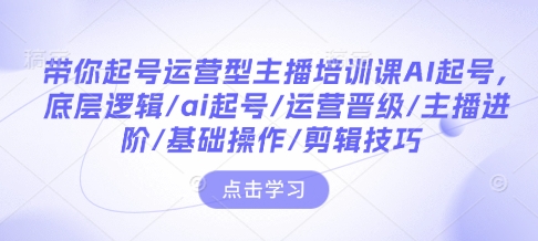 带你起号运营型主播培训课AI起号，底层逻辑/ai起号/运营晋级/主播进阶/基础操作/剪辑技巧-第一资源库