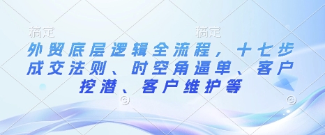 外贸底层逻辑全流程，十七步成交法则、时空角逼单、客户挖潜、客户维护等-第一资源库