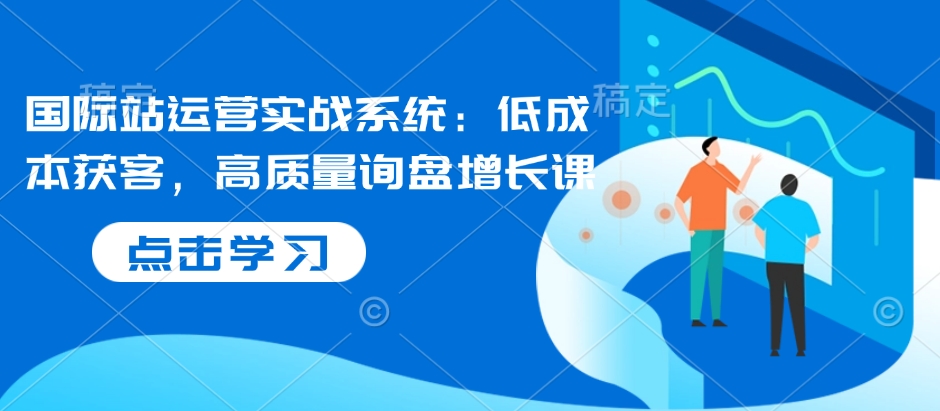 国际站运营实战系统：低成本获客，高质量询盘增长课-第一资源库