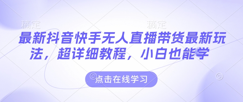 最新抖音快手无人直播带货玩法，超详细教程，小白也能学-第一资源库