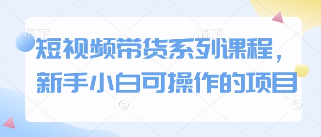 短视频带货系列课程，新手小白可操作的项目-第一资源库