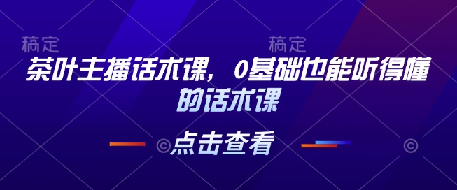 茶叶主播话术课，0基础也能听得懂的话术课-第一资源库