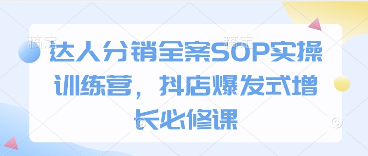 达人分销全案SOP实操训练营，抖店爆发式增长必修课-第一资源库