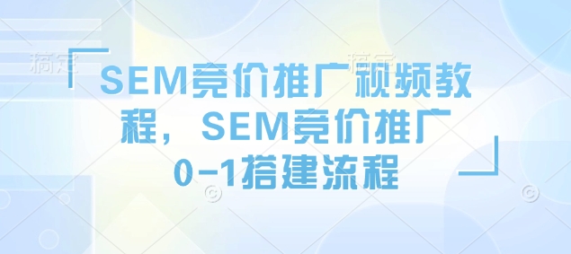 SEM竞价推广视频教程，SEM竞价推广0-1搭建流程-第一资源库