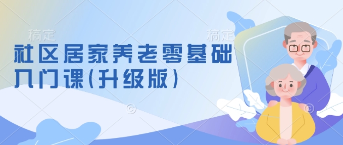 社区居家养老零基础入门课(升级版)了解新手做养老的可行模式，掌握养老项目的筹备方法-第一资源库