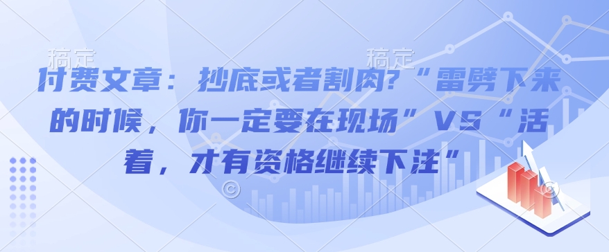 付费文章：抄底或者割肉?“雷劈下来的时候，你一定要在现场”VS“活着，才有资格继续下注”-第一资源库