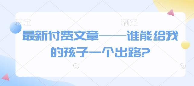 最新付费文章——谁能给我的孩子一个出路?-第一资源库