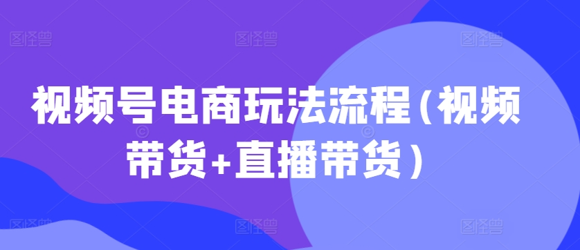 视频号电商玩法流程，视频带货+直播带货【更新2025年1月】-第一资源库