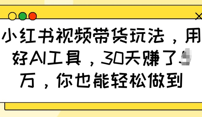 小红书视频带货玩法，用好AI工具，30天收益过W，你也能轻松做到-第一资源库