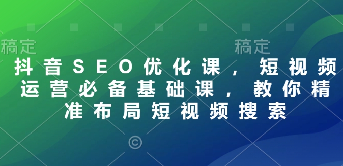 抖音SEO优化课，短视频运营必备基础课，教你精准布局短视频搜索-第一资源库