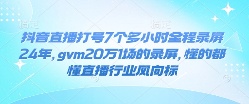 抖音直播打号7个多小时全程录屏24年，gvm20万1场的录屏，懂的都懂直播行业风向标-第一资源库