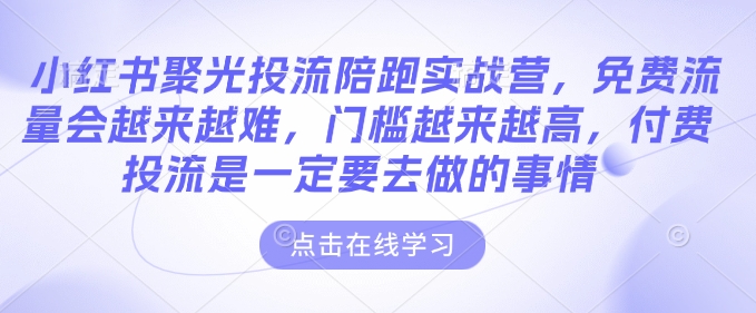 小红书聚光投流陪跑实战营，免费流量会越来越难，门槛越来越高，付费投流是一定要去做的事情-第一资源库