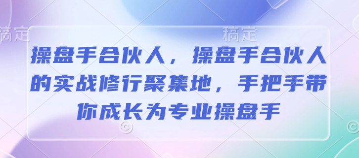 操盘手合伙人，操盘手合伙人的实战修行聚集地，手把手带你成长为专业操盘手-第一资源库