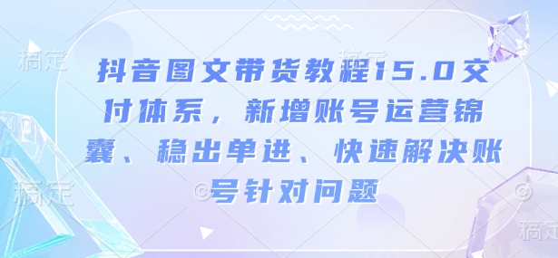 抖音图文带货教程15.0交付体系，新增账号运营锦囊、稳出单进、快速解决账号针对问题-第一资源库