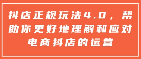 抖店正规玩法4.0，帮助你更好地理解和应对电商抖店的运营-第一资源库