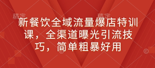 新餐饮全域流量爆店特训课，全渠道曝光引流技巧，简单粗暴好用-第一资源库